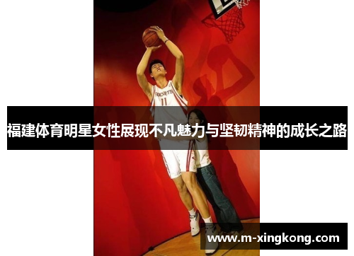 福建体育明星女性展现不凡魅力与坚韧精神的成长之路