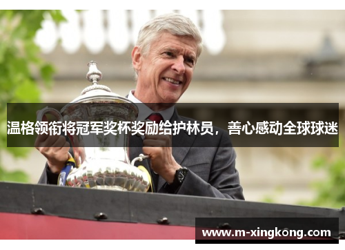 温格领衔将冠军奖杯奖励给护林员,善心感动全球球迷