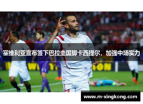 塞维利亚宣布签下巴拉圭国脚卡西提尔,加强中场实力